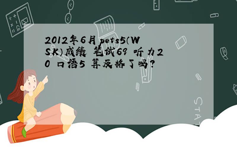 2012年6月pets5（WSK）成绩 笔试69 听力20 口语5 算及格了吗?