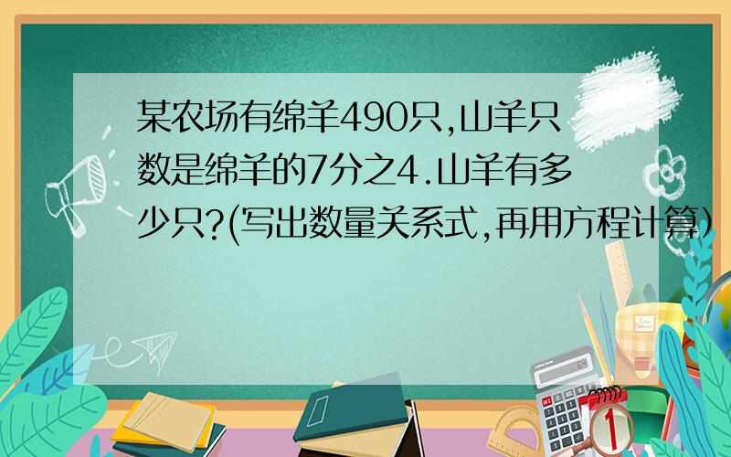 某农场有绵羊490只,山羊只数是绵羊的7分之4.山羊有多少只?(写出数量关系式,再用方程计算） 急