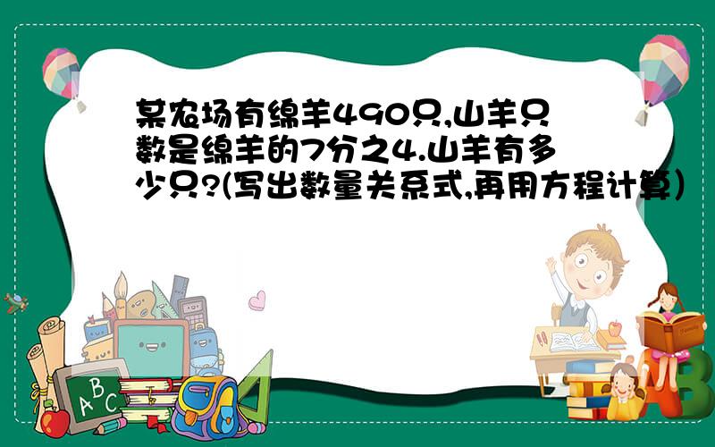 某农场有绵羊490只,山羊只数是绵羊的7分之4.山羊有多少只?(写出数量关系式,再用方程计算）