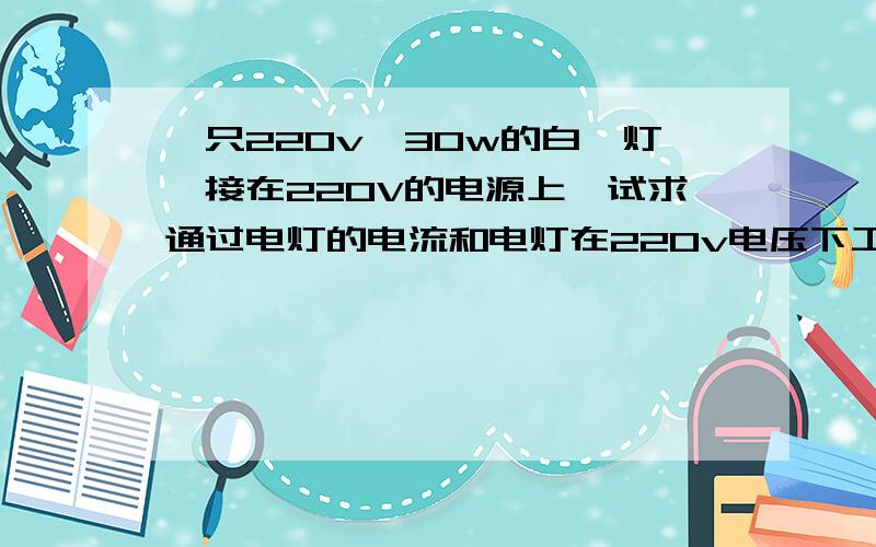 一只220v,30w的白炽灯,接在220V的电源上,试求通过电灯的电流和电灯在220v电压下工作时的电阻.