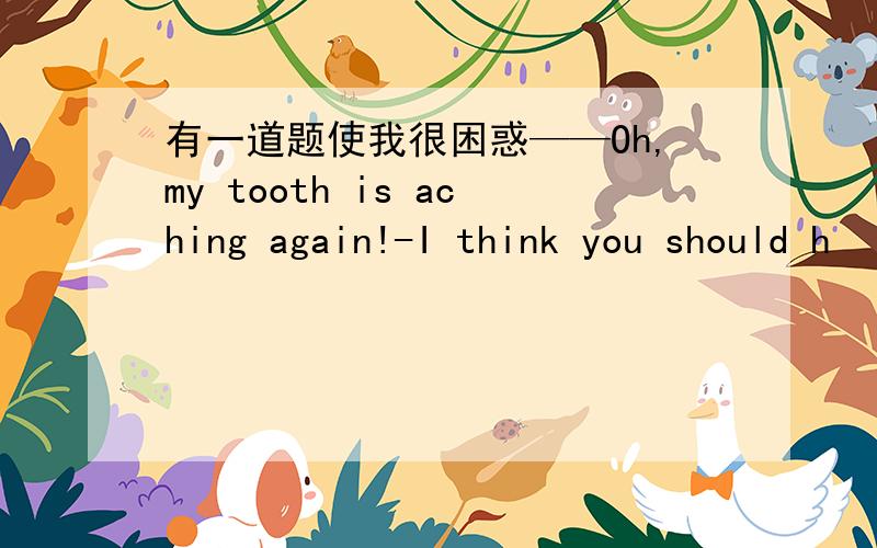 有一道题使我很困惑——Oh,my tooth is aching again!-I think you should h