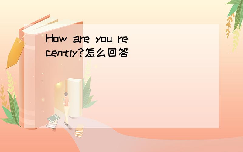 How are you recently?怎么回答