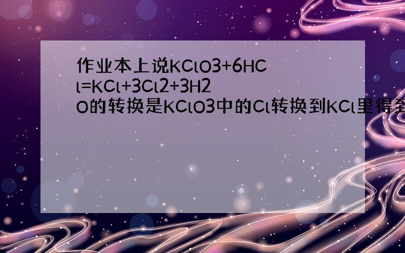 作业本上说KClO3+6HCl=KCl+3Cl2+3H2O的转换是KClO3中的Cl转换到KCl里得到6*e-,然后6H