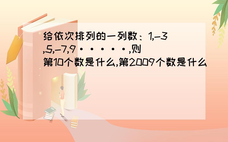 给依次排列的一列数：1,-3,5,-7,9·····,则第10个数是什么,第2009个数是什么