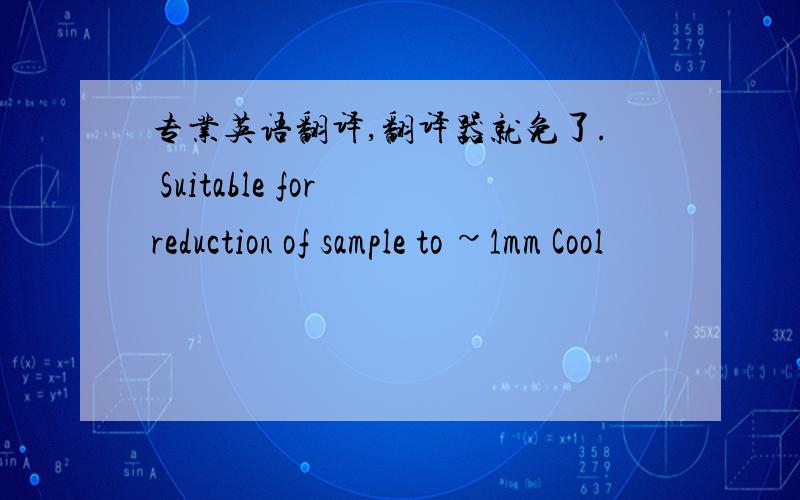 专业英语翻译,翻译器就免了. Suitable for reduction of sample to ~1mm Cool