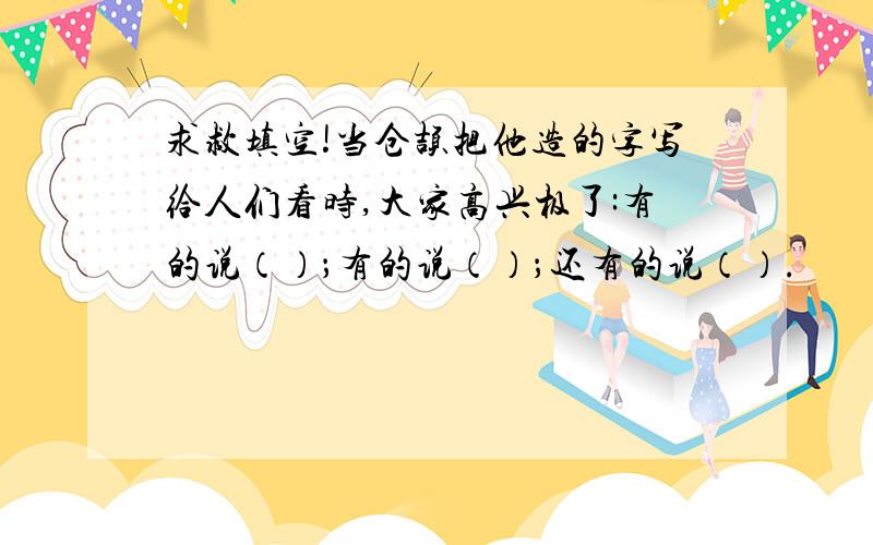 求救填空!当仓颉把他造的字写给人们看时,大家高兴极了:有的说（）；有的说（）；还有的说（）.