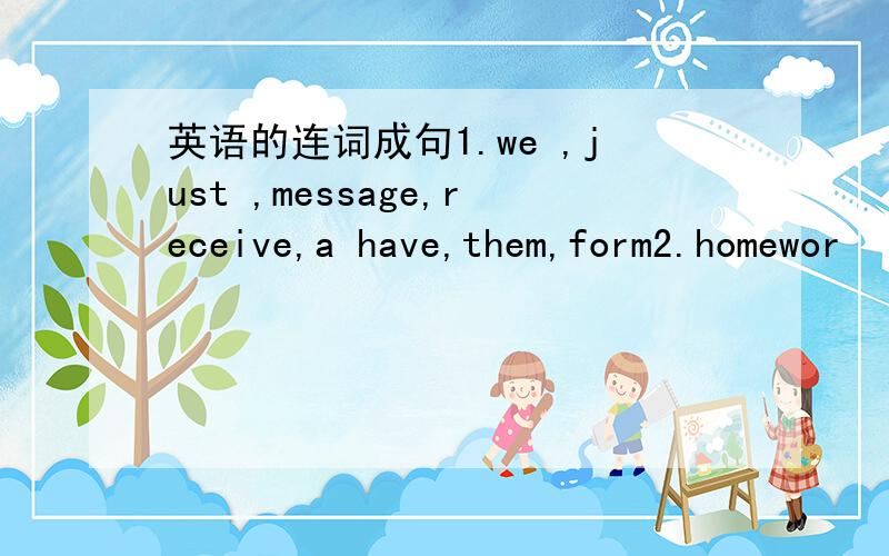 英语的连词成句1.we ,just ,message,receive,a have,them,form2.homewor