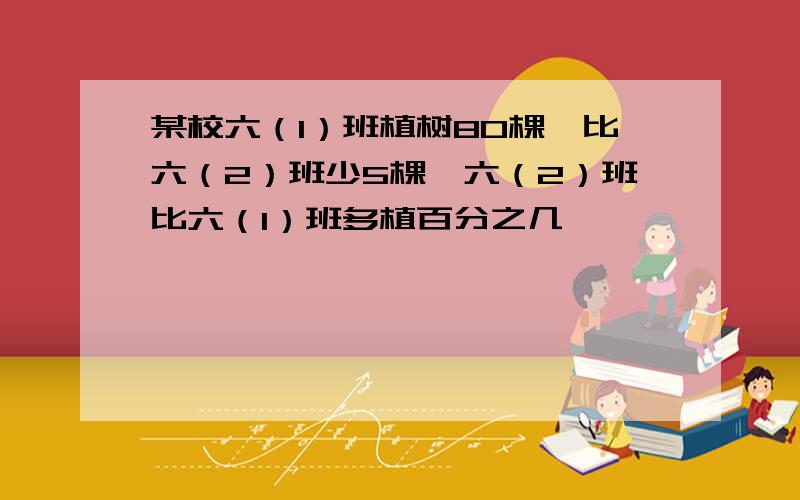 某校六（1）班植树80棵,比六（2）班少5棵,六（2）班比六（1）班多植百分之几