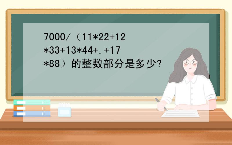 7000/（11*22+12*33+13*44+.+17*88）的整数部分是多少?