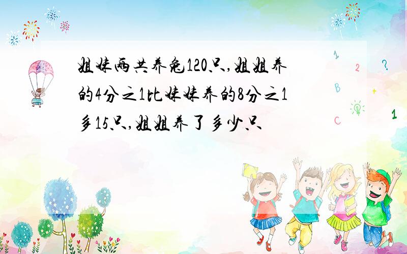 姐妹两共养兔120只,姐姐养的4分之1比妹妹养的8分之1多15只,姐姐养了多少只