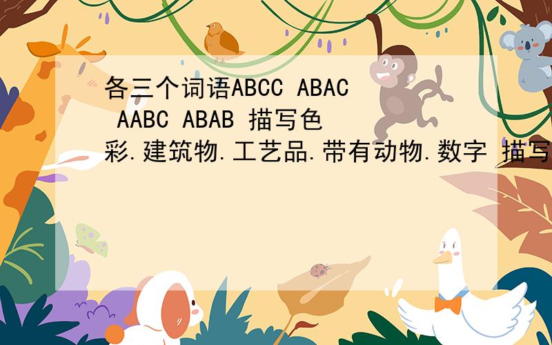 各三个词语ABCC ABAC AABC ABAB 描写色彩.建筑物.工艺品.带有动物.数字 描写春夏秋冬 月亮 雨 雪