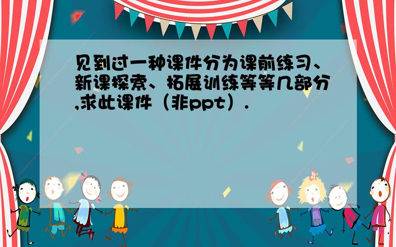 见到过一种课件分为课前练习、新课探索、拓展训练等等几部分,求此课件（非ppt）.