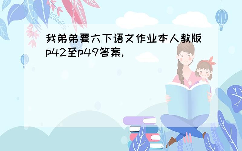 我弟弟要六下语文作业本人教版p42至p49答案,