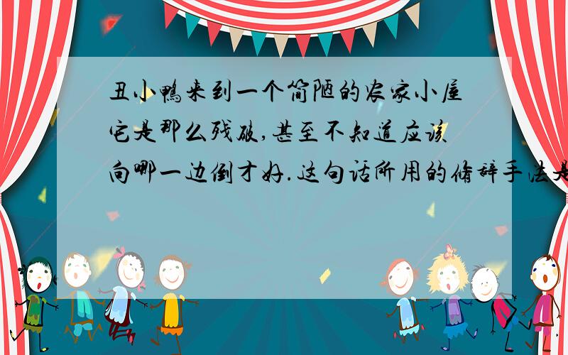 丑小鸭来到一个简陋的农家小屋它是那么残破,甚至不知道应该向哪一边倒才好.这句话所用的修辞手法是什么