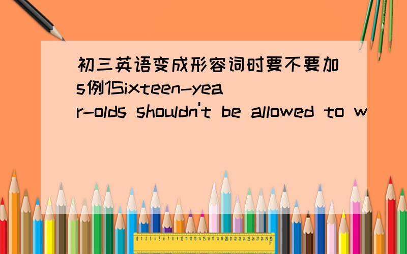 初三英语变成形容词时要不要加s例1Sixteen-year-olds shouldn't be allowed to w