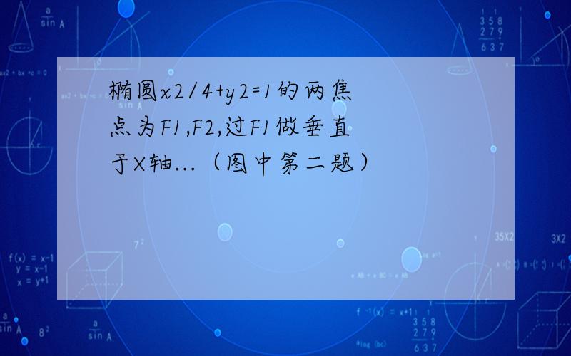 椭圆x2/4+y2=1的两焦点为F1,F2,过F1做垂直于X轴...（图中第二题）