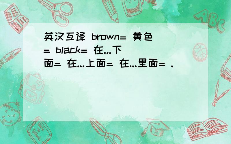 英汉互译 brown= 黄色= black= 在...下面= 在...上面= 在...里面= .