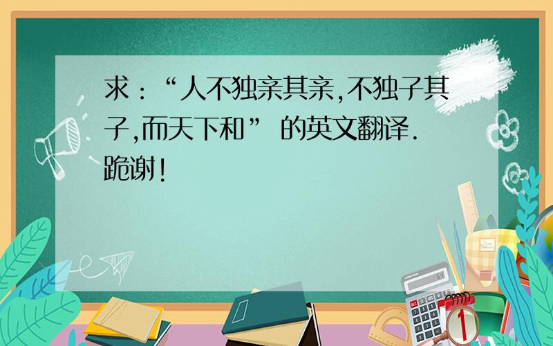 求：“人不独亲其亲,不独子其子,而天下和” 的英文翻译.跪谢!