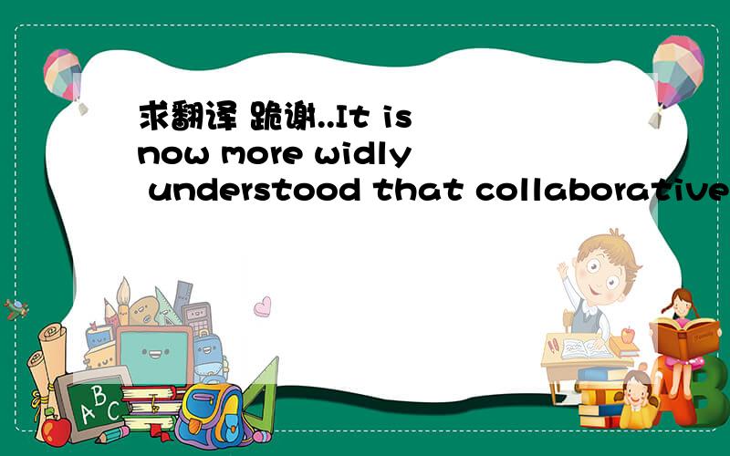 求翻译 跪谢..It is now more widly understood that collaborative p