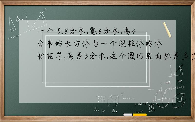 一个长8分米,宽6分米,高4分米的长方体与一个圆柱体的体积相等,高是3分米,这个圆的底面积是多少?