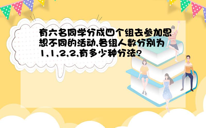 有六名同学分成四个组去参加思想不同的活动,各组人数分别为1,1,2,2,有多少种分法?