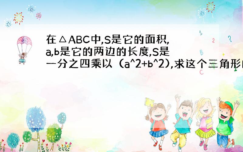 在△ABC中,S是它的面积,a,b是它的两边的长度,S是一分之四乘以（a^2+b^2),求这个三角形的个内角.