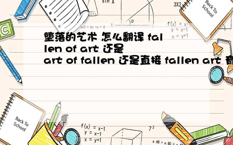 堕落的艺术 怎么翻译 fallen of art 还是 art of fallen 还是直接 fallen art 有什