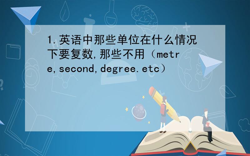 1.英语中那些单位在什么情况下要复数,那些不用（metre,second,degree.etc）