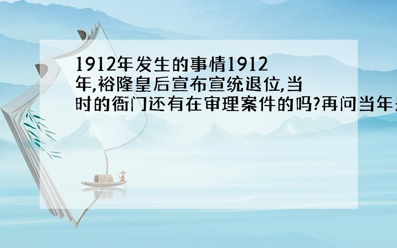 1912年发生的事情1912年,裕隆皇后宣布宣统退位,当时的衙门还有在审理案件的吗?再问当年是否全中国的男子都剪了辫子,