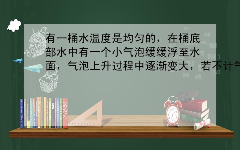 有一桶水温度是均匀的，在桶底部水中有一个小气泡缓缓浮至水面，气泡上升过程中逐渐变大，若不计气泡中空气分子的势能变化，则（