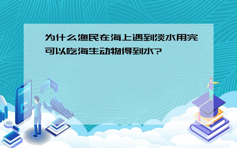 为什么渔民在海上遇到淡水用完可以吃海生动物得到水?