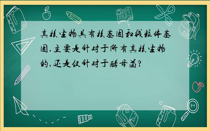 真核生物具有核基因和线粒体基因,主要是针对于所有真核生物的,还是仅针对于酵母菌?