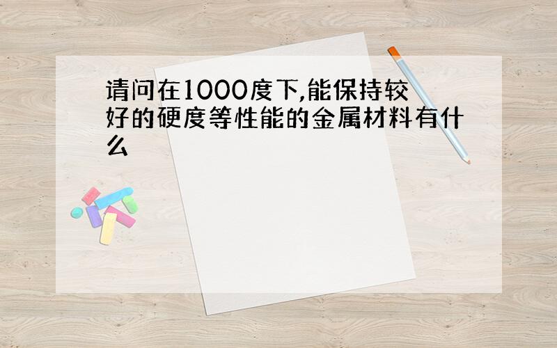 请问在1000度下,能保持较好的硬度等性能的金属材料有什么