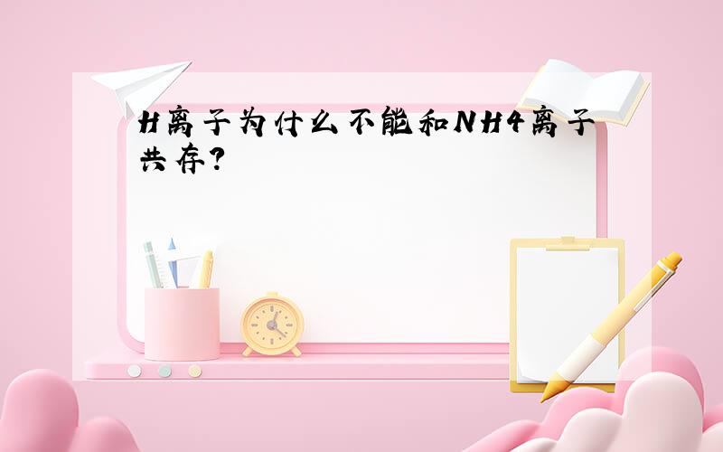 H离子为什么不能和NH4离子共存?