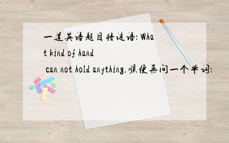 一道英语题目猜谜语： What kind of hand can not hold anything.顺便再问一个单词：