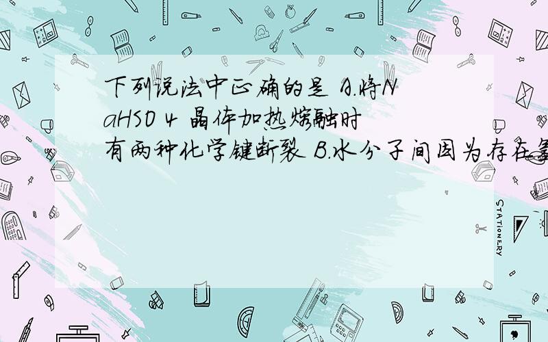 下列说法中正确的是 A．将NaHSO 4 晶体加热熔融时有两种化学键断裂 B．水分子间因为存在氢键,所以加热至较高温度时