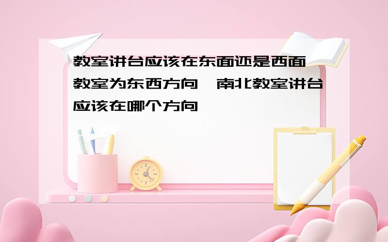 教室讲台应该在东面还是西面,教室为东西方向,南北教室讲台应该在哪个方向