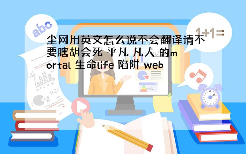 尘网用英文怎么说不会翻译请不要瞎胡会死 平凡 凡人 的mortal 生命life 陷阱 web