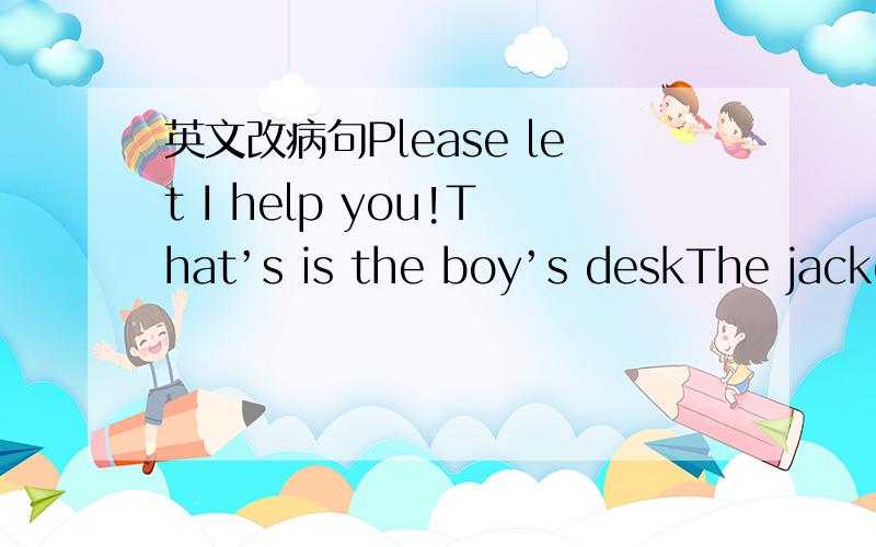 英文改病句Please let I help you!That’s is the boy’s deskThe jacke