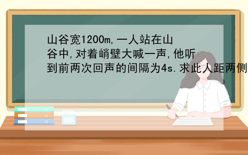 山谷宽1200m,一人站在山谷中,对着峭壁大喊一声,他听到前两次回声的间隔为4s.求此人距两侧的峭壁有多远