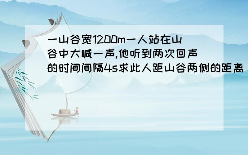 一山谷宽1200m一人站在山谷中大喊一声,他听到两次回声的时间间隔4s求此人距山谷两侧的距离