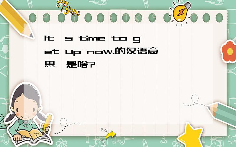 It's time to get up now.的汉语意思,是啥?