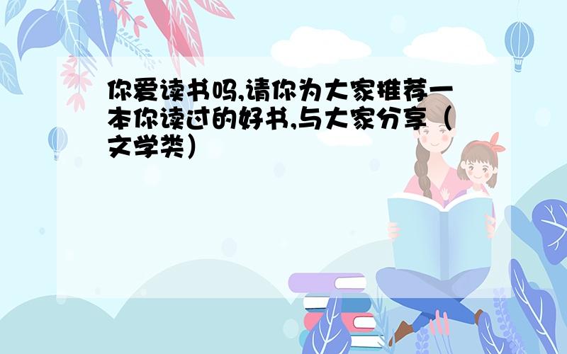 你爱读书吗,请你为大家推荐一本你读过的好书,与大家分享（文学类）