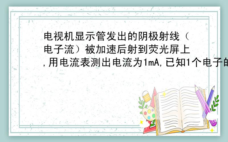 电视机显示管发出的阴极射线（电子流）被加速后射到荧光屏上,用电流表测出电流为1mA,已知1个电子的电荷