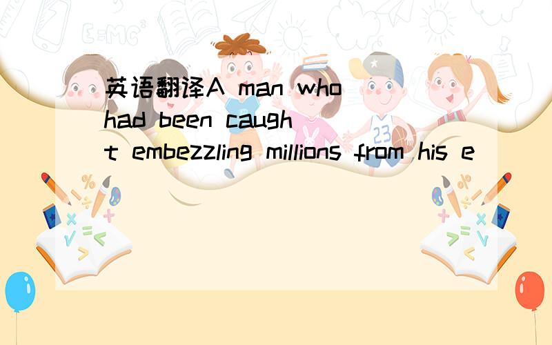 英语翻译A man who had been caught embezzling millions from his e