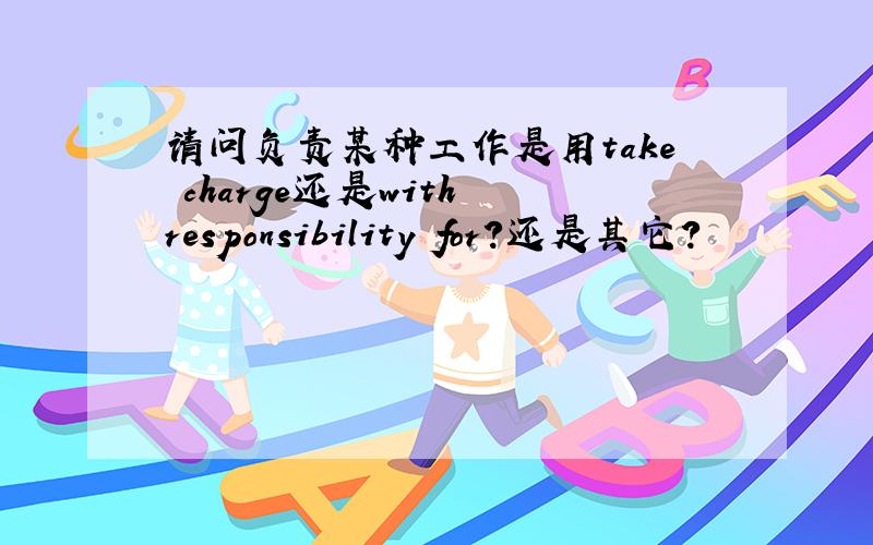 请问负责某种工作是用take charge还是with responsibility for?还是其它?