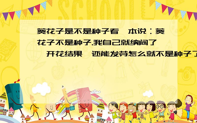 葵花子是不是种子看一本说：葵花子不是种子.我自己就纳闷了,开花结果,还能发芽怎么就不是种子了?上百度百度一下很多人都这样