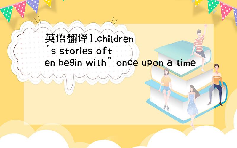 英语翻译1.children’s stories often begin with” once upon a time