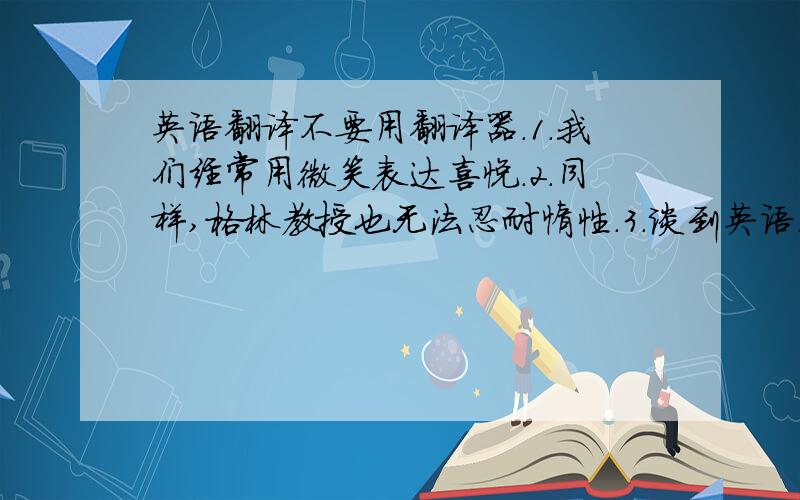 英语翻译不要用翻译器.1.我们经常用微笑表达喜悦.2.同样,格林教授也无法忍耐惰性.3.谈到英语,我得上课去了.4.对一