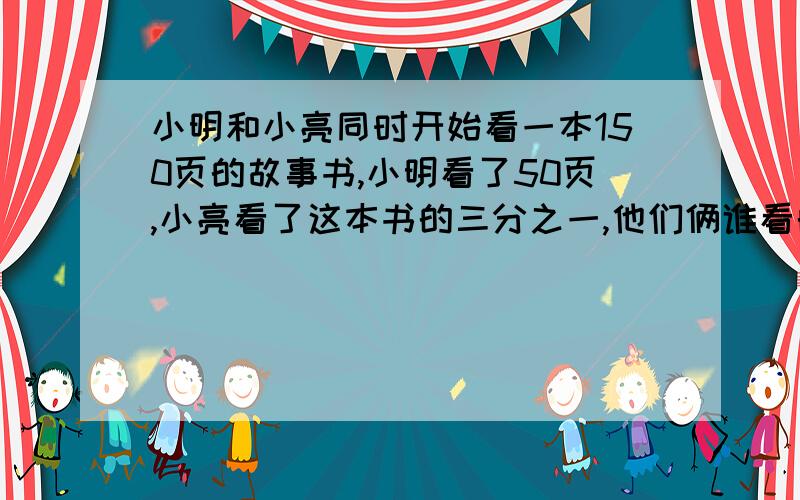 小明和小亮同时开始看一本150页的故事书,小明看了50页,小亮看了这本书的三分之一,他们俩谁看的快?